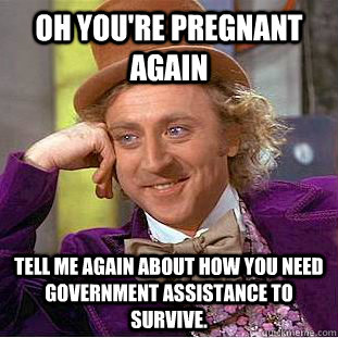 Oh you're pregnant again Tell me again about how you need government assistance to survive.  Condescending Wonka