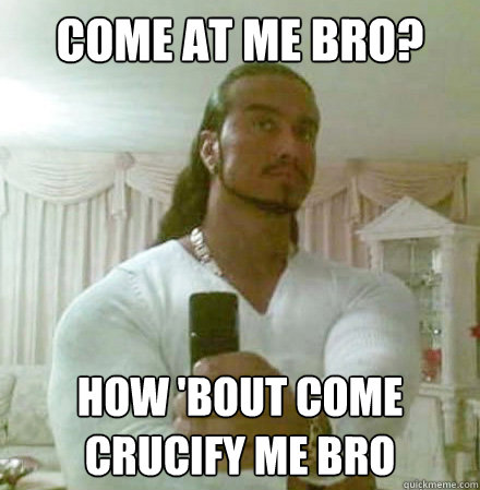 Come at me bro? How 'bout come crucify me bro  - Come at me bro? How 'bout come crucify me bro   Guido Jesus