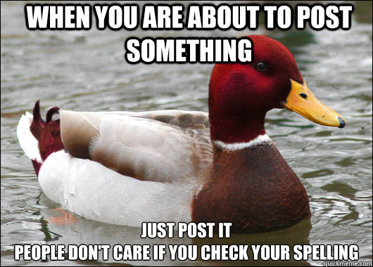 When you are about to post something Just post it
people don't care if you check your spelling  Malicious Advice Mallard