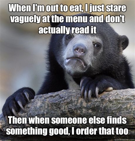 When I'm out to eat, I just stare vaguely at the menu and don't actually read it  Then when someone else finds something good, I order that too - When I'm out to eat, I just stare vaguely at the menu and don't actually read it  Then when someone else finds something good, I order that too  Confession Bear