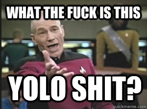 What the fuck is this yolo shit?  Annoyed Picard