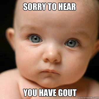 sorry to hear  You have Gout - sorry to hear  You have Gout  Serious Baby