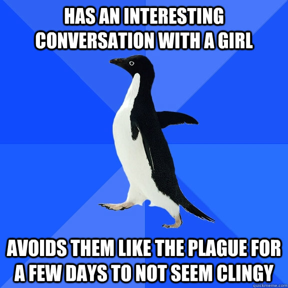 has an interesting conversation with a girl avoids them like the plague for a few days to not seem clingy  Socially Awkward Penguin
