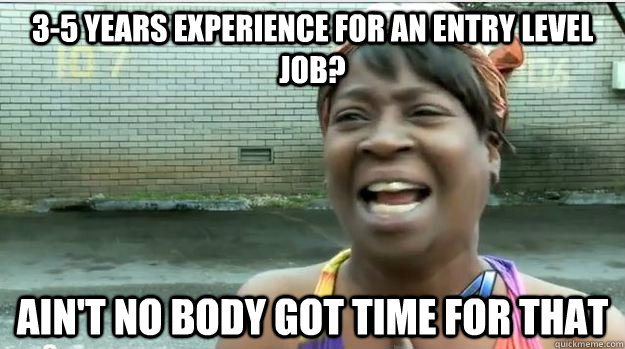 3-5 years experience for an entry level job? AIN'T NO BODY GOT TIME FOR THAT - 3-5 years experience for an entry level job? AIN'T NO BODY GOT TIME FOR THAT  AINT NO BODY GOT TIME FOR DAT