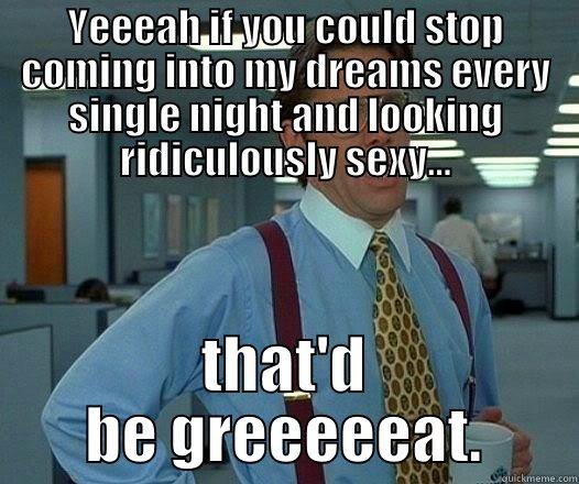 YEEEAH IF YOU COULD STOP COMING INTO MY DREAMS EVERY SINGLE NIGHT AND LOOKING RIDICULOUSLY SEXY... THAT'D BE GREEEEEAT. Office Space Lumbergh