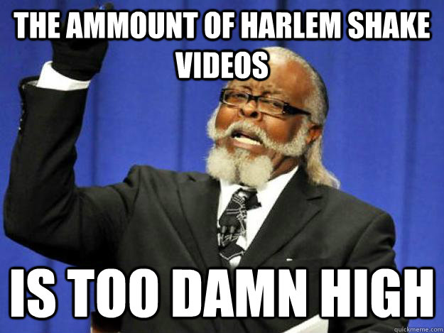 the ammount of harlem shake videos is too damn high  Toodamnhigh
