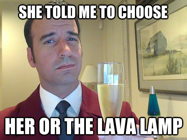 She told me to choose Her or the lava lamp  Fabulous Divorced Guy