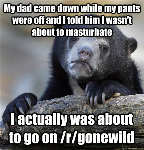 My dad came down while my pants were off and I told him I wasn't about to masturbate I actually was about to go on /r/gonewild  Confession Bear
