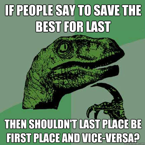 If people say to save the best for last Then shouldn't last place be first place and vice-versa? - If people say to save the best for last Then shouldn't last place be first place and vice-versa?  Philosoraptor