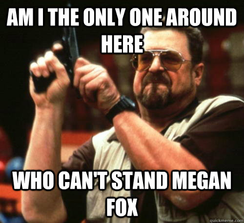 Am i the only one around here who can't stand megan fox  Am I The Only One Around Here