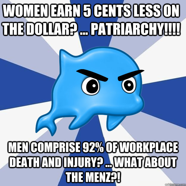 Women earn 5 cents less on the dollar? ... PATRIARCHY!!!! Men comprise 92% of workplace death and injury? ... What about the menz?! - Women earn 5 cents less on the dollar? ... PATRIARCHY!!!! Men comprise 92% of workplace death and injury? ... What about the menz?!  SRS Dolphin