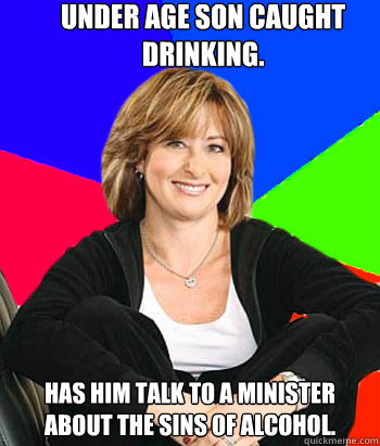 Under age son caught drinking. Has him talk to a minister about the sins of alcohol.  Sheltering Suburban Mom