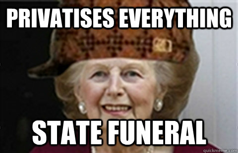 Privatises Everything State Funeral  Scumbag Margaret Thatcher