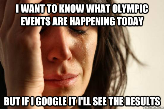 i want to know what olympic events are happening today but if i google it i'll see the results  First World Problems