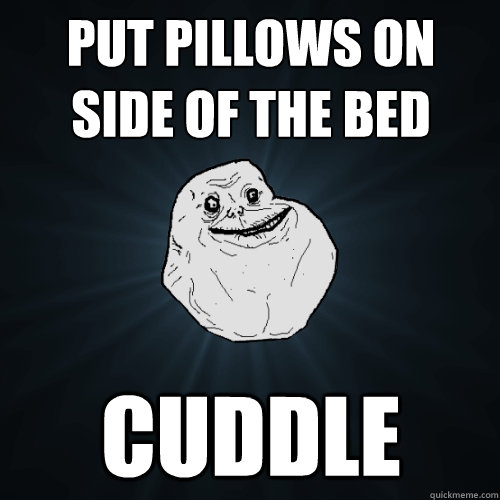 put pillows on side of the bed cuddle  Forever Alone