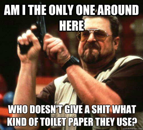 Am i the only one around here Who doesn't give a shit what kind of toilet paper they use? - Am i the only one around here Who doesn't give a shit what kind of toilet paper they use?  Am I The Only One Around Here