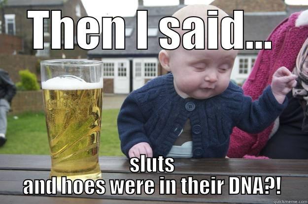 THEN I SAID... SLUTS AND HOES WERE IN THEIR DNA?! drunk baby