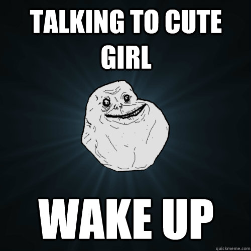 talking to cute girl wake up  Forever Alone
