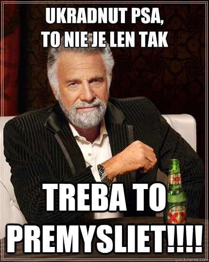 ukradnut psa,
to nie je len tak treba to premysliet!!!!  The Most Interesting Man In The World