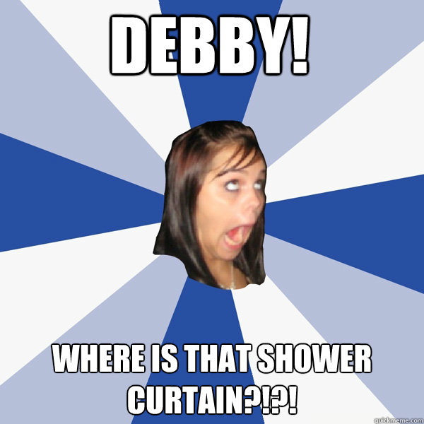 DEBBY! Where is that shower curtain?!?!  Annoying Facebook Girl