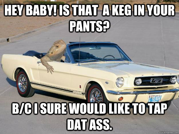 Hey babY! Is that  a keg in your pants? b/c i sure would like to tap dat ass.  Pickup Dragon