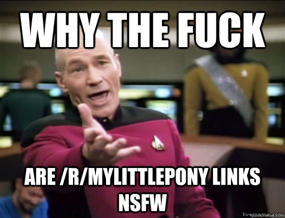 why the fuck are /r/mylittlepony links NSFW  Annoyed Picard HD