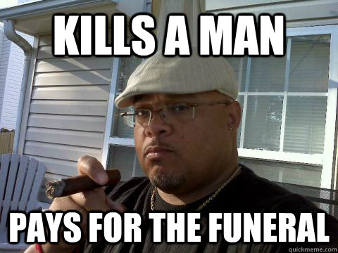 Kills a man Pays for the funeral  Ghetto Good Guy Greg