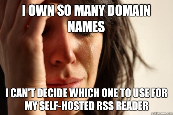 I own so many domain names I can't decide which one to use for my self-hosted rss reader  First World Problems