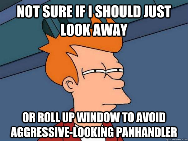 Not sure if i should just look away or roll up window to avoid aggressive-looking panhandler  Futurama Fry