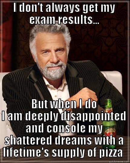 I DON'T ALWAYS GET MY EXAM RESULTS... BUT WHEN I DO I AM DEEPLY DISAPPOINTED AND CONSOLE MY SHATTERED DREAMS WITH A LIFETIME'S SUPPLY OF PIZZA  The Most Interesting Man In The World