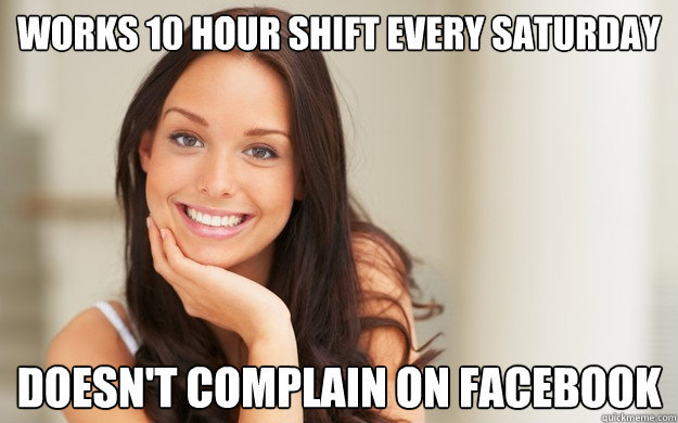 Works 10 hour shift every saturday Doesn't complain on Facebook  Good Girl Gina