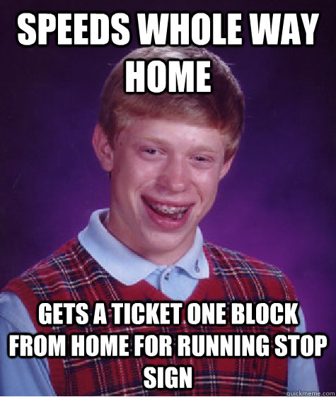 speeds whole way home gets a ticket one block from home for running stop sign  Bad Luck Brian
