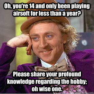 Oh, you're 14 and only been playing airsoft for less than a year? Please share your profound knowledge regarding the hobby; oh wise one.  Creepy Wonka