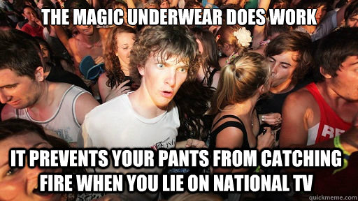 The magic underwear does work It prevents your pants from catching fire when you lie on national tv  Sudden Clarity Clarence