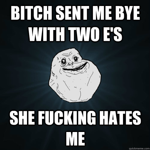 Bitch sent me bye with two e's she fucking hates me  Forever Alone