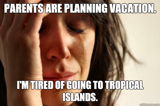 Parents are planning vacation. I'm tired of going to tropical islands.  First World Problems