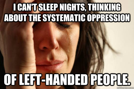 I can't sleep nights, thinking about the systematic oppression of left-handed people.  First World Problems