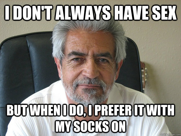 I don't always have sex  but when I do, I prefer it with my socks on   
