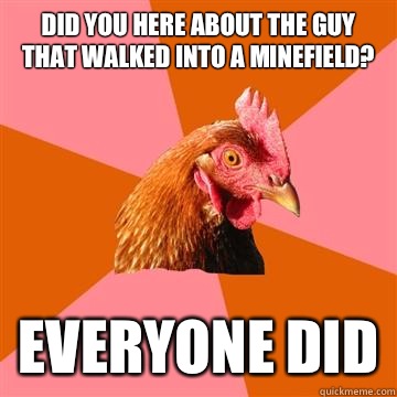 Did you here about the guy that walked into a minefield? Everyone did  Anti-Joke Chicken