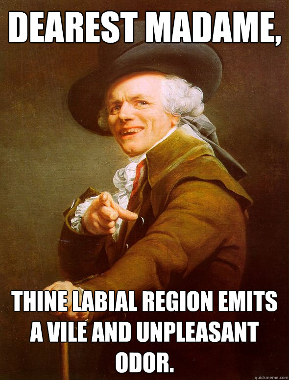 Dearest Madame, Thine labial region emits a vile and unpleasant odor.  Joseph Ducreux