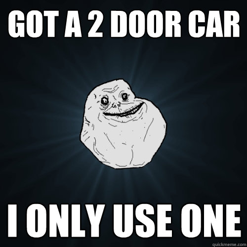 Got a 2 door car I only use one  Forever Alone