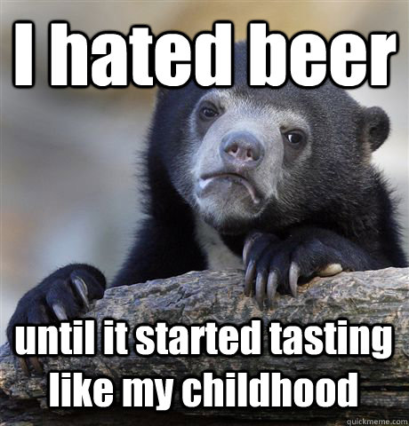 I hated beer until it started tasting like my childhood  Confession Bear