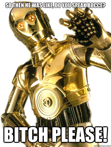 So then he was like, Do you speak Bocce? bitch please!  Indignant C3PO