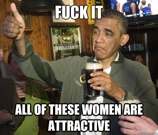 Fuck it all of these women are attractive  Upvoting Obama