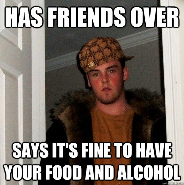 Has friends over Says it's fine to have your food and alcohol  Scumbag Steve