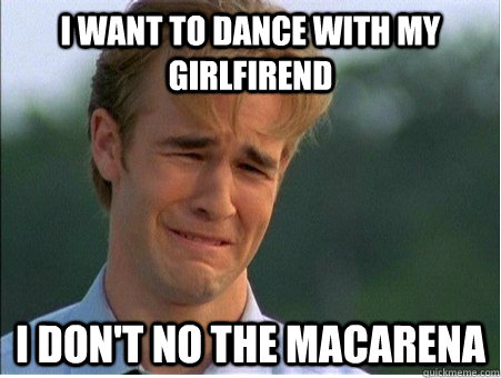 i want to dance with my girlfirend I don't no the macarena  1990s Problems