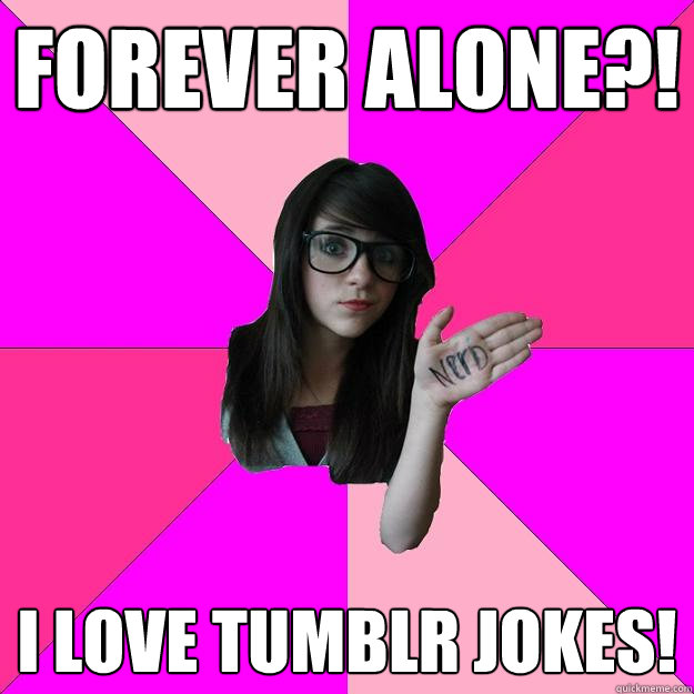 Forever alone?! I LOVE TUMBLR JOKES! - Forever alone?! I LOVE TUMBLR JOKES!  Idiot Nerd Girl