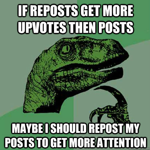 if reposts get more upvotes then posts maybe i should repost my posts to get more attention  Philosoraptor