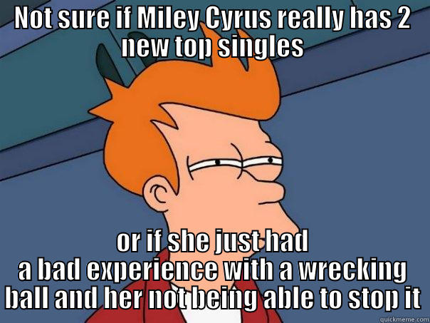 NOT SURE IF MILEY CYRUS REALLY HAS 2 NEW TOP SINGLES OR IF SHE JUST HAD A BAD EXPERIENCE WITH A WRECKING BALL AND HER NOT BEING ABLE TO STOP IT Futurama Fry