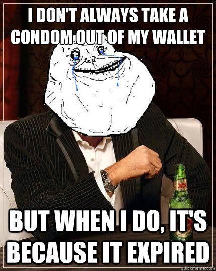 I don't always take a condom out of my wallet but when i do, it's because it expired  Most Forever Alone In The World